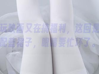 哇，兔玩映画又在搞福利，这回是体操服配蓝裙子，眼睛要忙坏了。